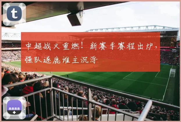 中超战火重燃!新赛季赛程出炉,强队逐鹿谁主沉浮