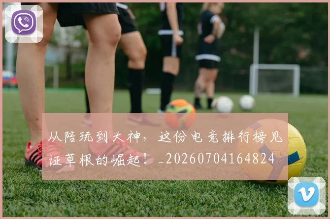 从陪玩到大神，这份电竞排行榜见证草根的崛起！_20260704164824