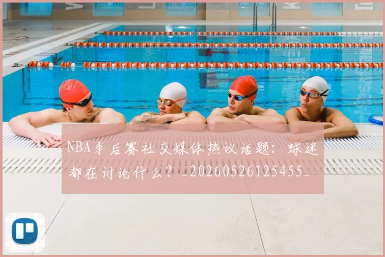 NBA季后赛社交媒体热议话题:球迷都在讨论什么?_20260526125455_20260702164642