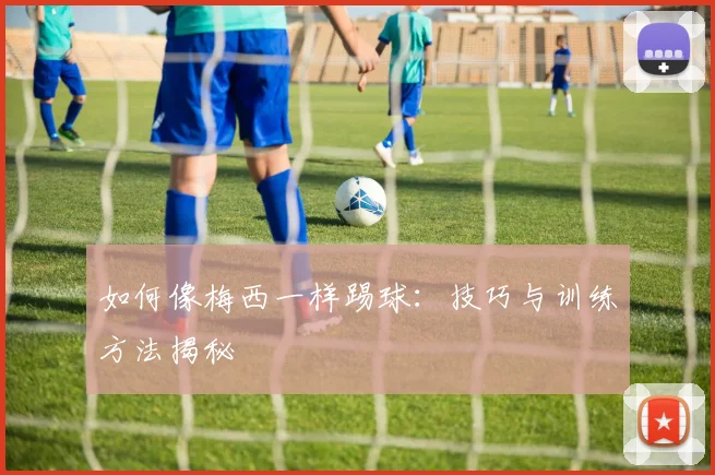 如何像梅西一样踢球:技巧与训练方法揭秘