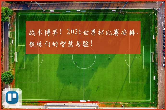 战术博弈！2026世界杯比赛安排，教练们的智慧考验！