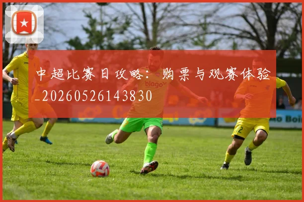 中超比赛日攻略：购票与观赛体验_20260526143830