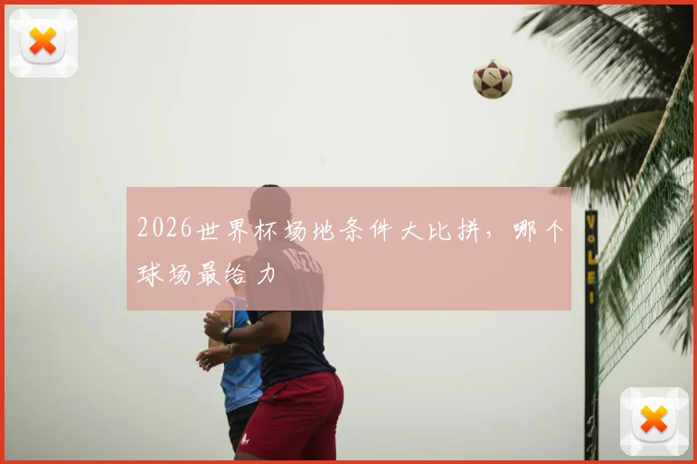 2026世界杯场地条件大比拼，哪个球场最给力