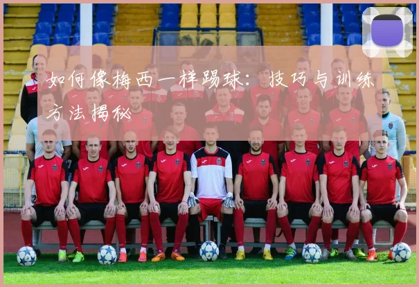 如何像梅西一样踢球：技巧与训练方法揭秘