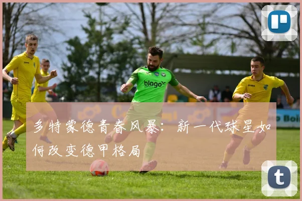 多特蒙德青春风暴：新一代球星如何改变德甲格局