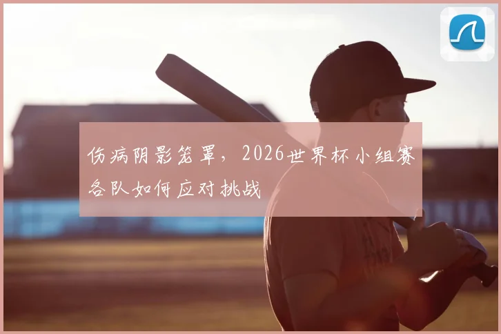 伤病阴影笼罩,2026世界杯小组赛各队如何应对挑战