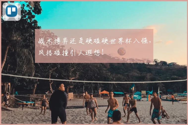战术博弈还是硬碰硬世界杯八强，风格碰撞引人遐想！