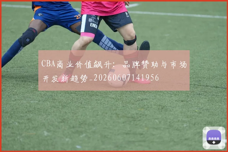 CBA商业价值飙升:品牌赞助与市场开发新趋势_20260607141956