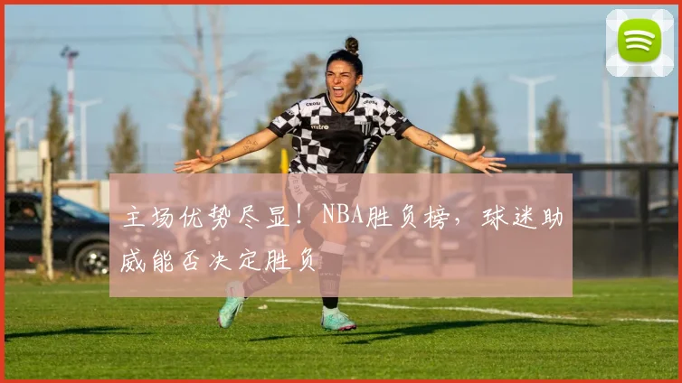 主场优势尽显！NBA胜负榜，球迷助威能否决定胜负