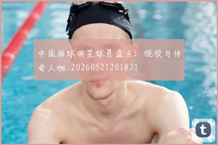中国排球明星球员盘点：现役与传奇人物_20260521201831