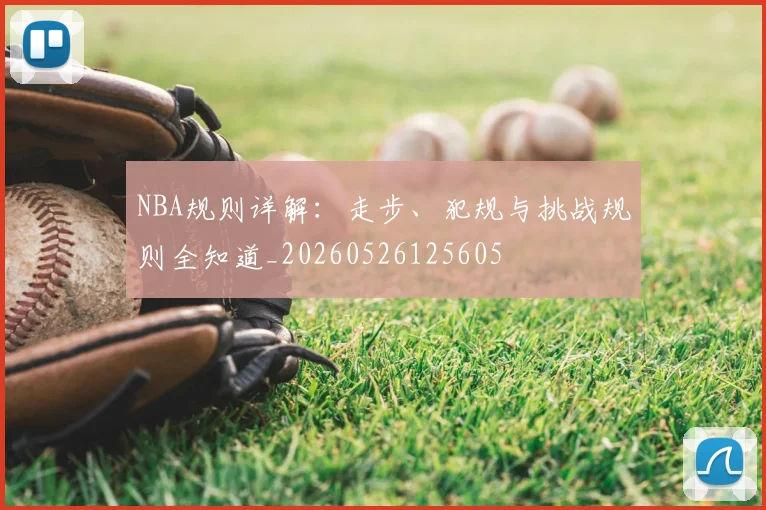 NBA规则详解:走步、犯规与挑战规则全知道_20260526125605