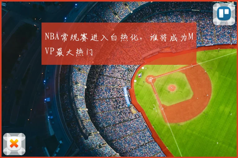 NBA常规赛进入白热化，谁将成为MVP最大热门