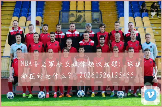 NBA季后赛社交媒体热议话题：球迷都在讨论什么？_20260526125455_20260702164642