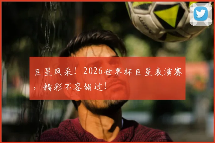 巨星风采!2026世界杯巨星表演赛,精彩不容错过!