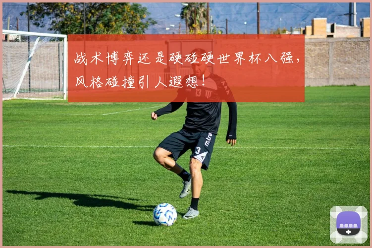 战术博弈还是硬碰硬世界杯八强,风格碰撞引人遐想!