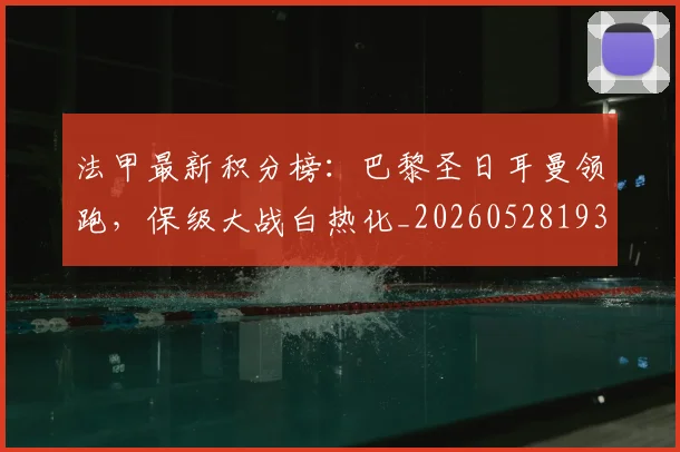 法甲最新积分榜:巴黎圣日耳曼领跑,保级大战白热化_20260528193442