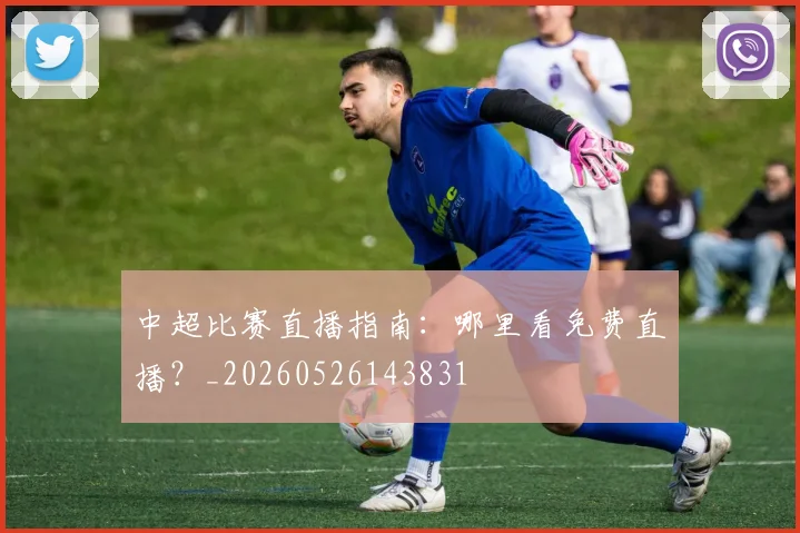中超比赛直播指南:哪里看免费直播?_20260526143831