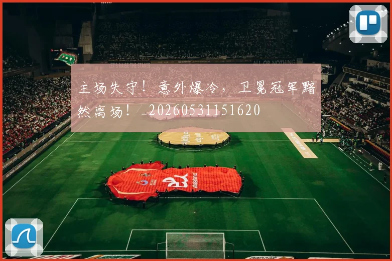 主场失守！意外爆冷，卫冕冠军黯然离场！_20260531151620