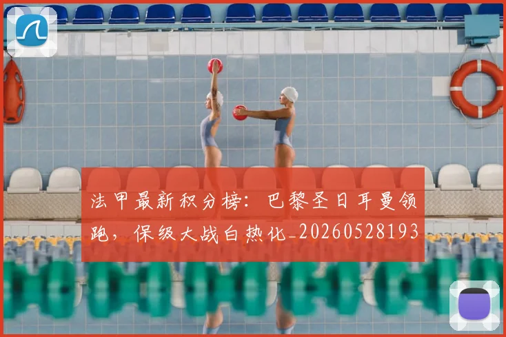 法甲最新积分榜:巴黎圣日耳曼领跑,保级大战白热化_20260528193442