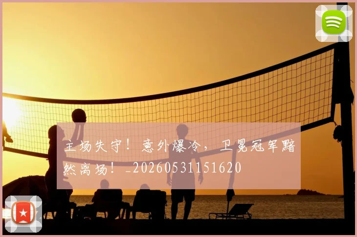 主场失守!意外爆冷,卫冕冠军黯然离场!_20260531151620