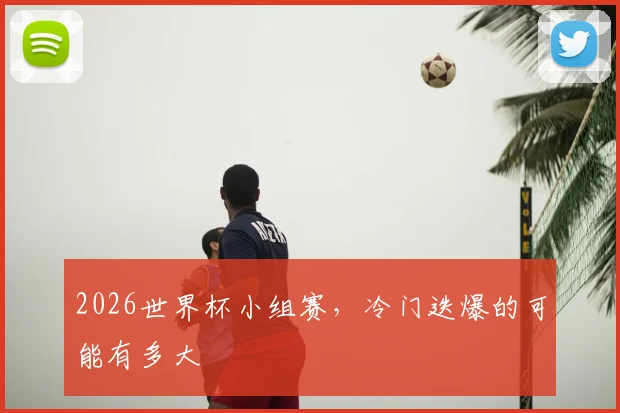 2026世界杯小组赛，冷门迭爆的可能有多大