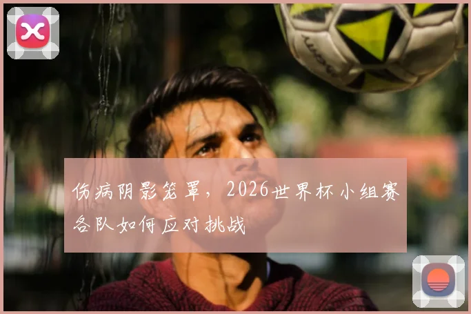 伤病阴影笼罩,2026世界杯小组赛各队如何应对挑战