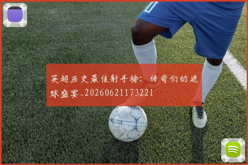 英超历史最佳射手榜:传奇们的进球盛宴_20260621173221
