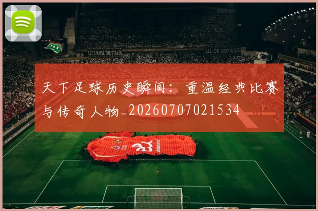 天下足球历史瞬间:重温经典比赛与传奇人物_20260707021534