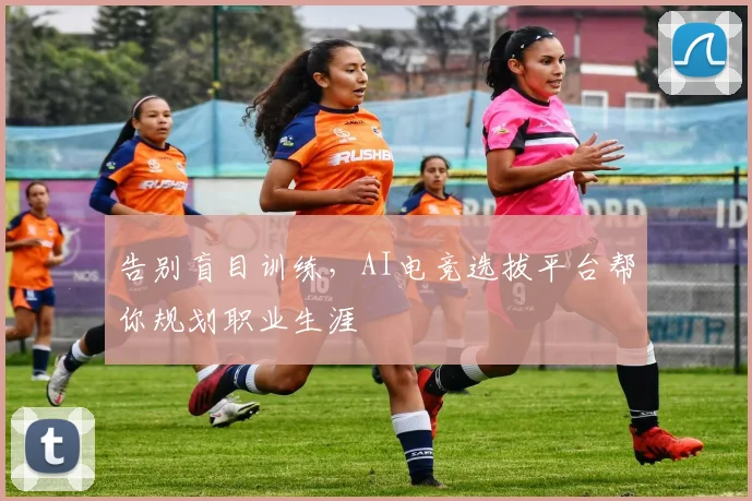 告别盲目训练,AI电竞选拔平台帮你规划职业生涯