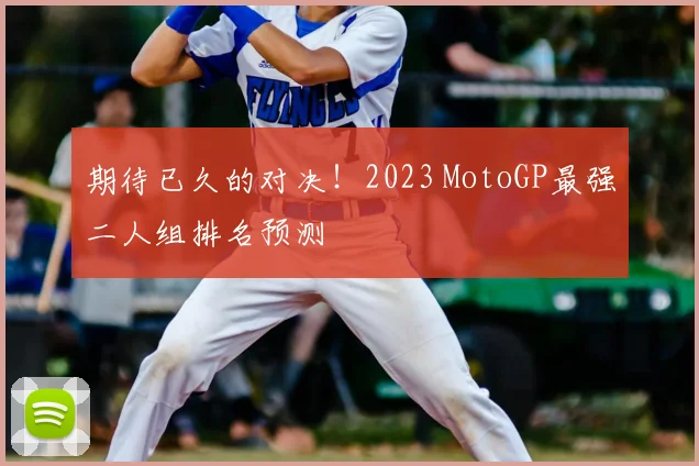 期待已久的对决！2023 MotoGP最强二人组排名预测