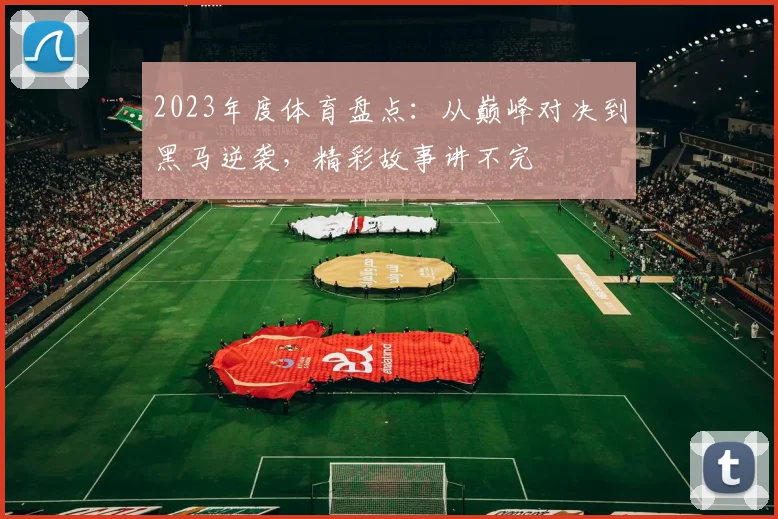 2023年度体育盘点:从巅峰对决到黑马逆袭,精彩故事讲不完