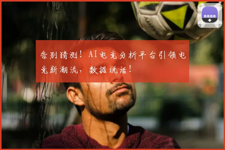 告别猜测!AI电竞分析平台引领电竞新潮流,数据说话!
