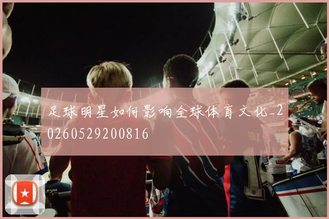 足球明星如何影响全球体育文化_20260529200816