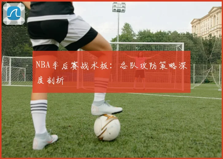 NBA季后赛战术板：各队攻防策略深度剖析