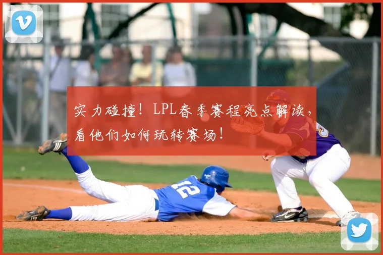 实力碰撞!LPL春季赛程亮点解读,看他们如何玩转赛场!