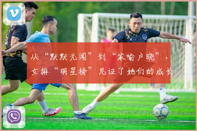 从“默默无闻”到“家喻户晓”，女排“明星榜”见证了她们的成长