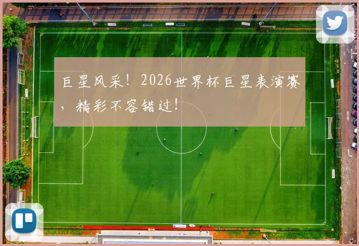 巨星风采！2026世界杯巨星表演赛，精彩不容错过！