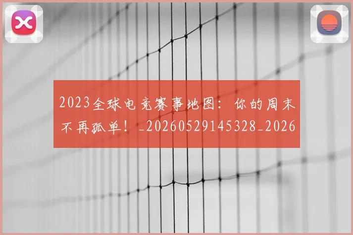 2023全球电竞赛事地图：你的周末不再孤单！_20260529145328_20260702033110