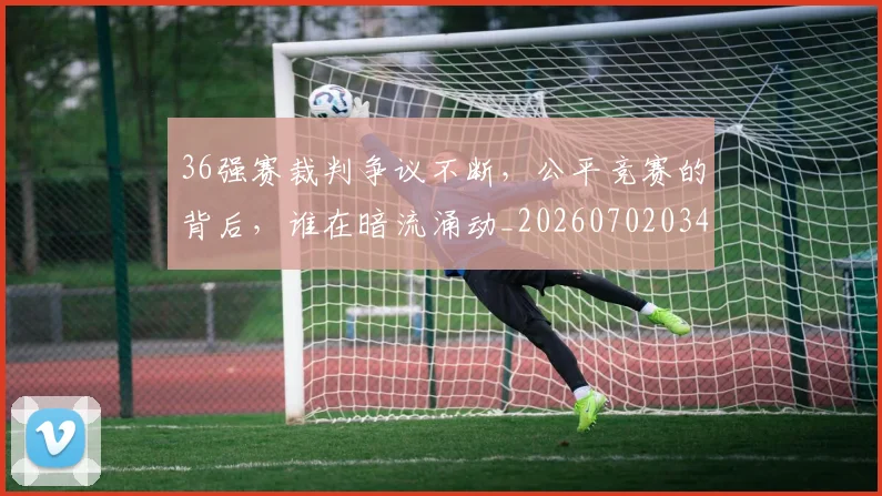 36强赛裁判争议不断,公平竞赛的背后,谁在暗流涌动_20260702034230