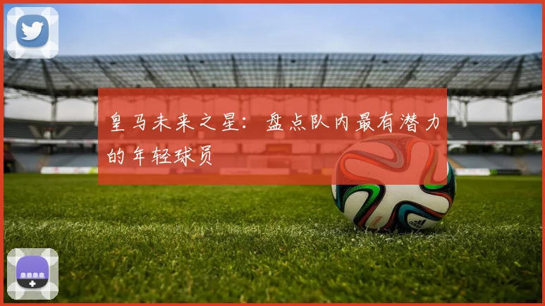 皇马未来之星:盘点队内最有潜力的年轻球员