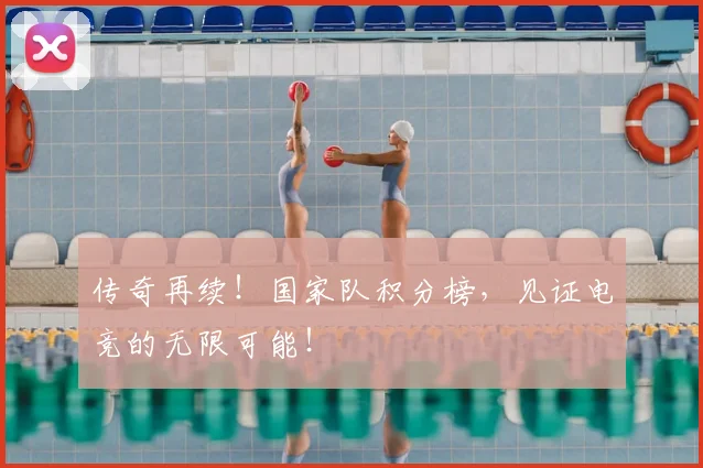 传奇再续！国家队积分榜，见证电竞的无限可能！