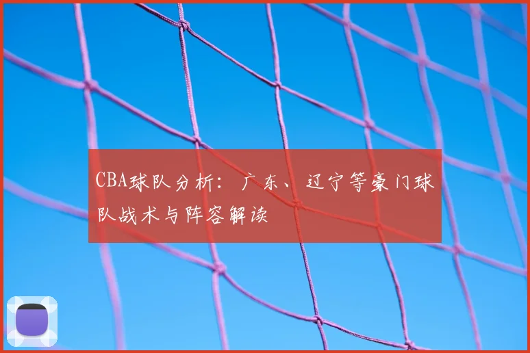 CBA球队分析：广东、辽宁等豪门球队战术与阵容解读