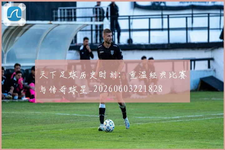 天下足球历史时刻：重温经典比赛与传奇球星_20260603221828