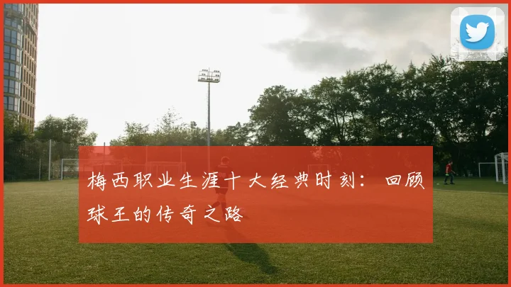 梅西职业生涯十大经典时刻：回顾球王的传奇之路