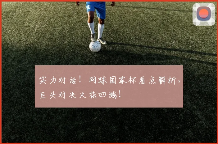 实力对话!网球国家杯看点解析,巨头对决火花四溅!