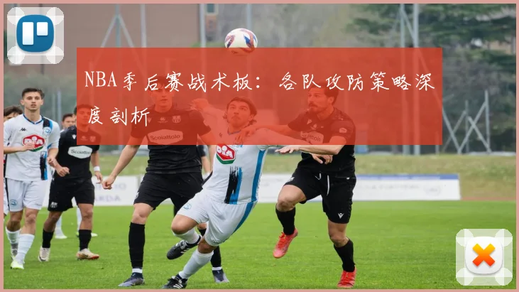 NBA季后赛战术板:各队攻防策略深度剖析