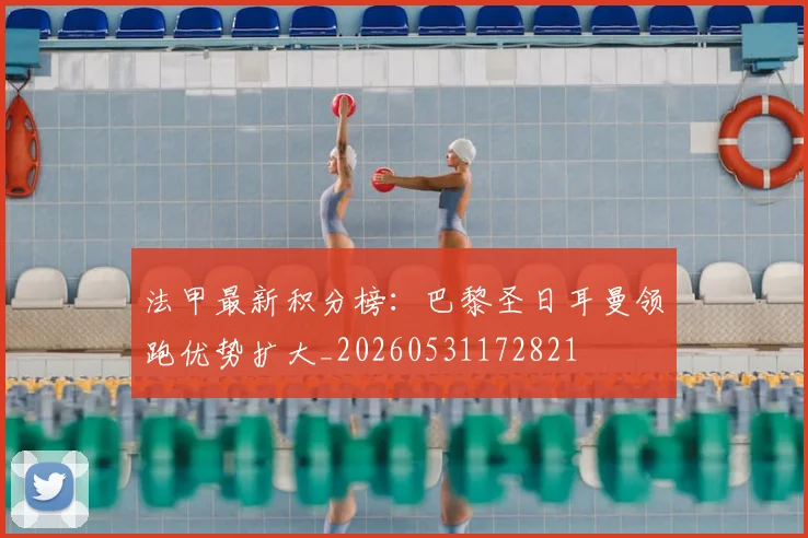 法甲最新积分榜：巴黎圣日耳曼领跑优势扩大_20260531172821