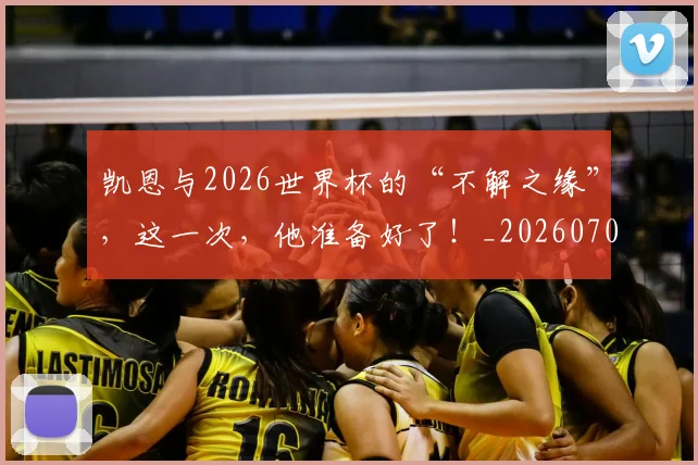 凯恩与2026世界杯的“不解之缘”，这一次，他准备好了！_20260704173318