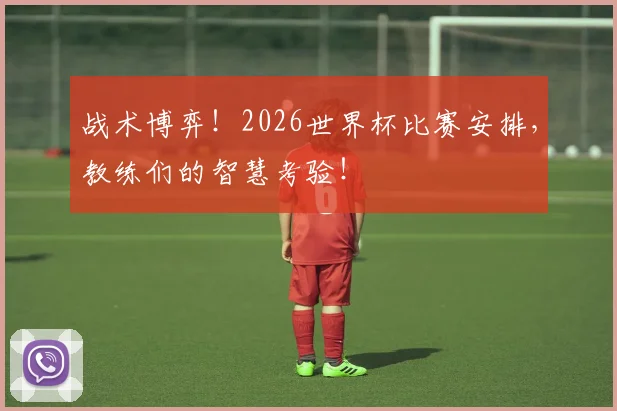 战术博弈!2026世界杯比赛安排,教练们的智慧考验!