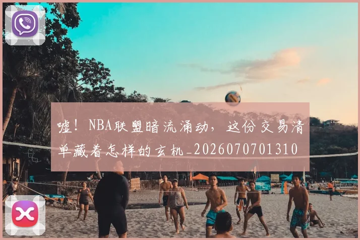 嘘!NBA联盟暗流涌动,这份交易清单藏着怎样的玄机_20260707013109